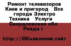 Ремонт телевизоров Киев и пригород - Все города Электро-Техника » Услуги   . Свердловская обл.,Ревда г.